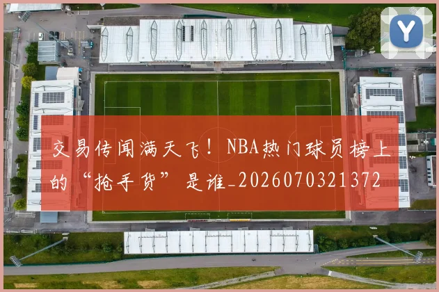交易传闻满天飞！NBA热门球员榜上的“抢手货”是谁_20260703213720