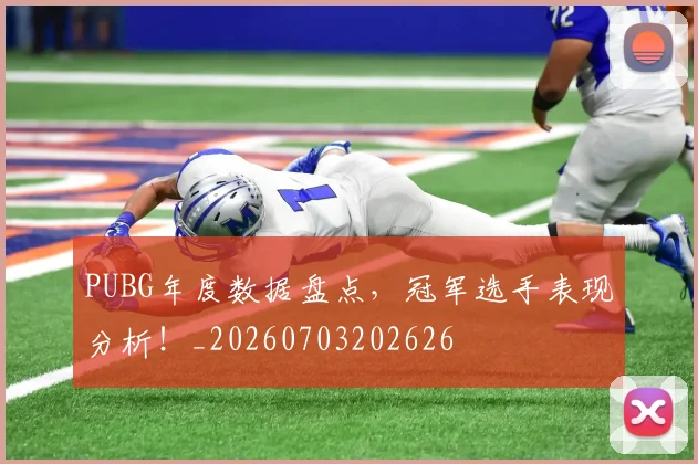 PUBG年度数据盘点，冠军选手表现分析！_20260703202626