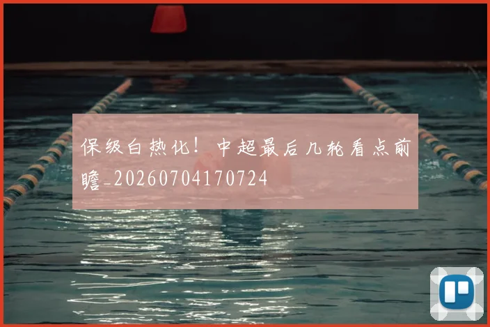 保级白热化!中超最后几轮看点前瞻_20260704170724