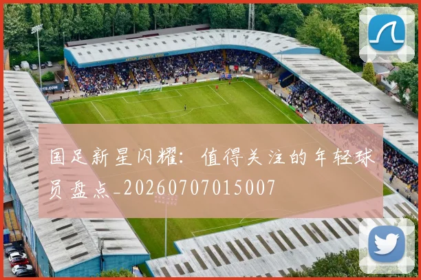 国足新星闪耀：值得关注的年轻球员盘点_20260707015007