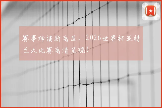 赛事转播新高度，2026世界杯亚特兰大比赛高清呈现！