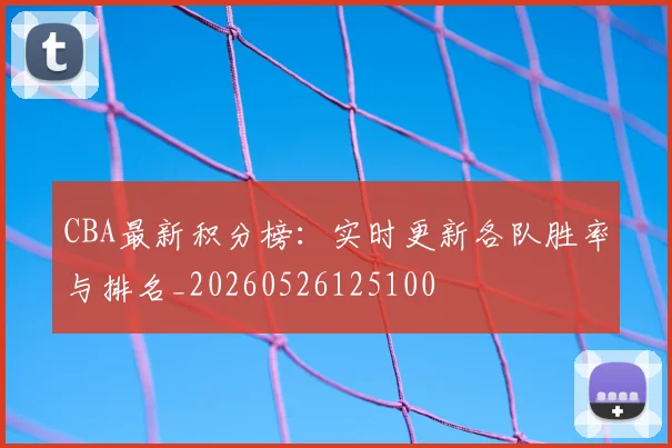 CBA最新积分榜:实时更新各队胜率与排名_20260526125100