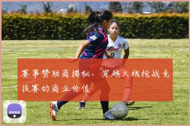 赛事赞助商揭秘，穿越火线枪战竞技赛的商业价值