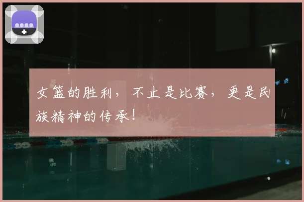 女篮的胜利，不止是比赛，更是民族精神的传承！