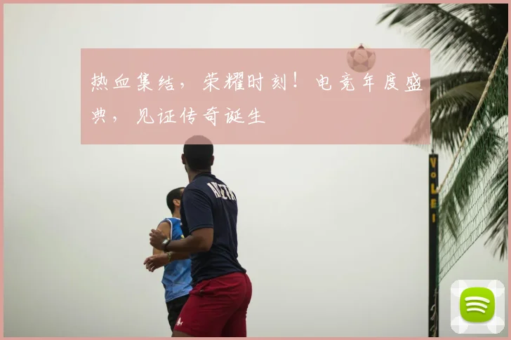 热血集结，荣耀时刻！电竞年度盛典，见证传奇诞生