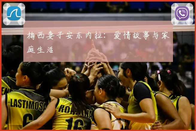 梅西妻子安东内拉：爱情故事与家庭生活