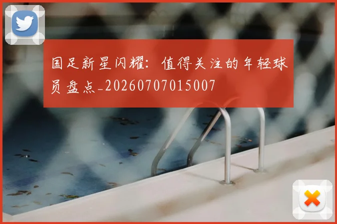 国足新星闪耀：值得关注的年轻球员盘点_20260707015007