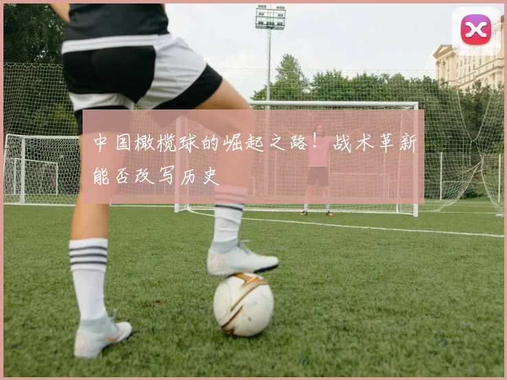 中国橄榄球的崛起之路！战术革新能否改写历史