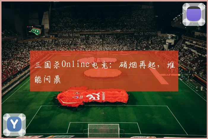 三国杀Online电竞:硝烟再起,谁能问鼎
