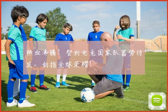 热血沸腾！智利电竞国家队蓄势待发，剑指全球荣耀！