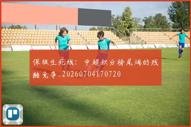 保级生死线：中超积分榜尾端的残酷竞争_20260704170720