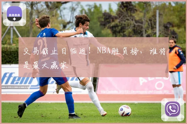 交易截止日临近！NBA胜负榜，谁将是最大赢家