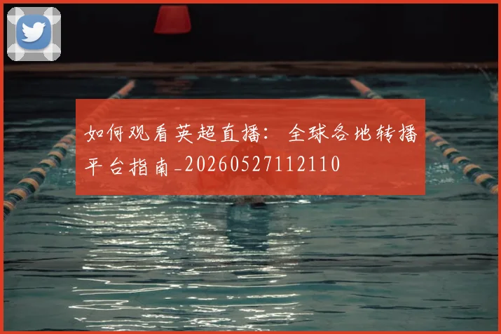 如何观看英超直播：全球各地转播平台指南_20260527112110