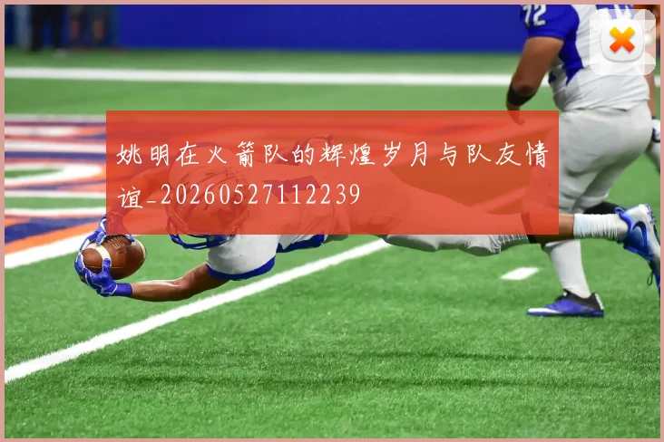 姚明在火箭队的辉煌岁月与队友情谊_20260527112239