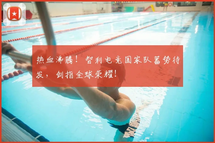 热血沸腾！智利电竞国家队蓄势待发，剑指全球荣耀！