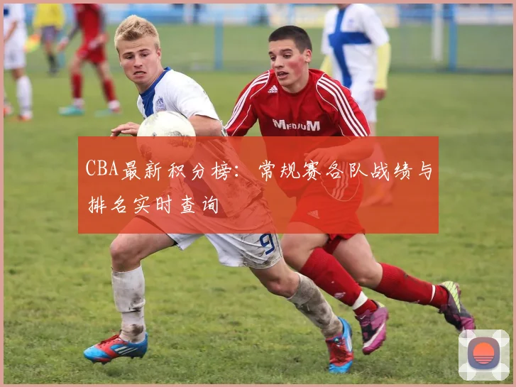 CBA最新积分榜：常规赛各队战绩与排名实时查询