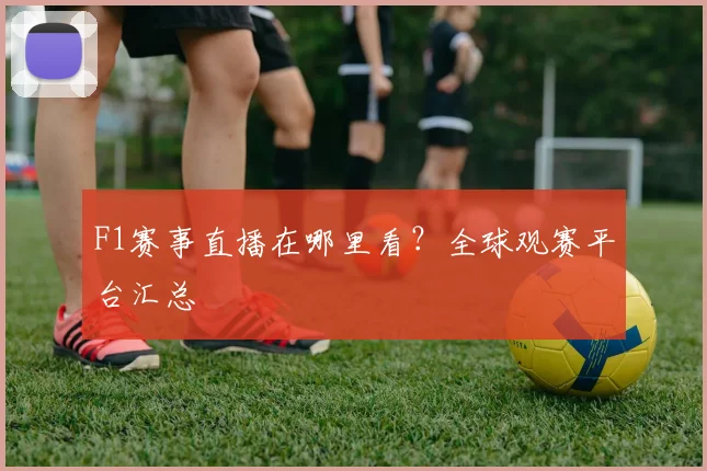 F1赛事直播在哪里看？全球观赛平台汇总