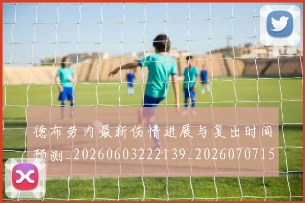德布劳内最新伤情进展与复出时间预测_20260603222139_20260707153201