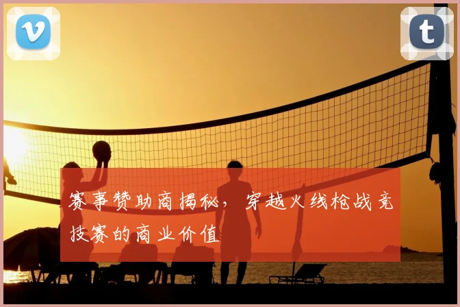 赛事赞助商揭秘，穿越火线枪战竞技赛的商业价值