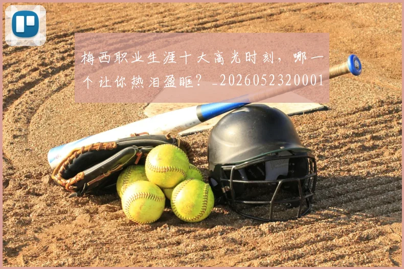 梅西职业生涯十大高光时刻，哪一个让你热泪盈眶？_20260523200015