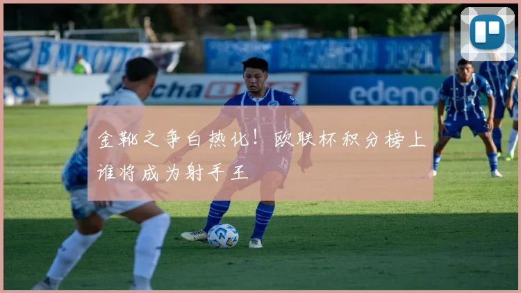 金靴之争白热化！欧联杯积分榜上谁将成为射手王