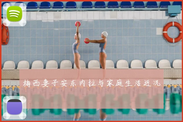 梅西妻子安东内拉与家庭生活近况
