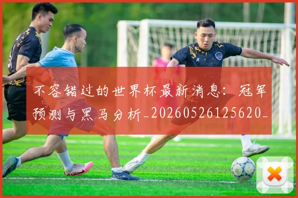 不容错过的世界杯最新消息:冠军预测与黑马分析_20260526125620_20260702174712