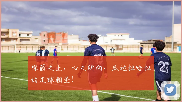 绿茵之上，心之所向，瓜达拉哈拉的足球朝圣！
