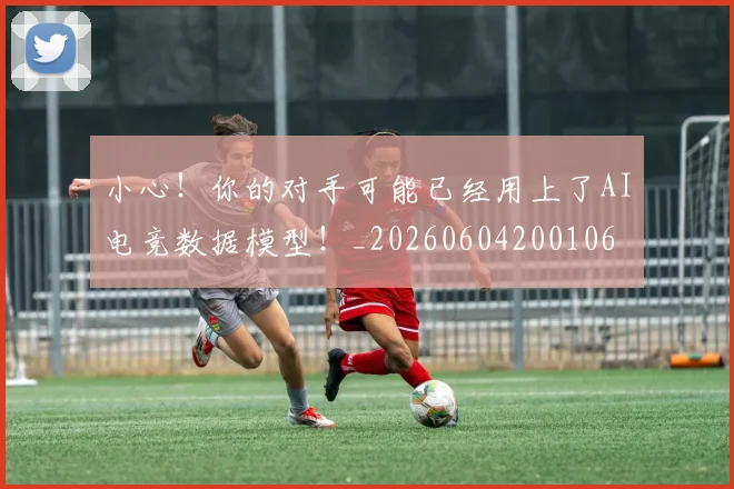 小心！你的对手可能已经用上了AI电竞数据模型！_20260604200106