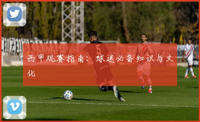 西甲观赛指南：球迷必备知识与文化