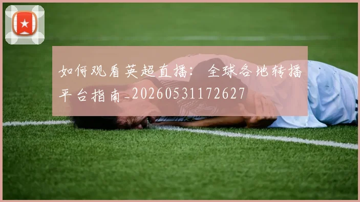 如何观看英超直播:全球各地转播平台指南_20260531172627