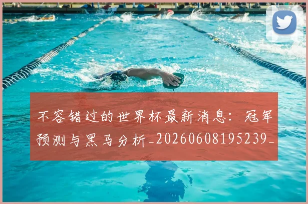 不容错过的世界杯最新消息：冠军预测与黑马分析_20260608195239_20260702174712