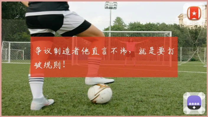 争议制造者他直言不讳，就是要打破规则！