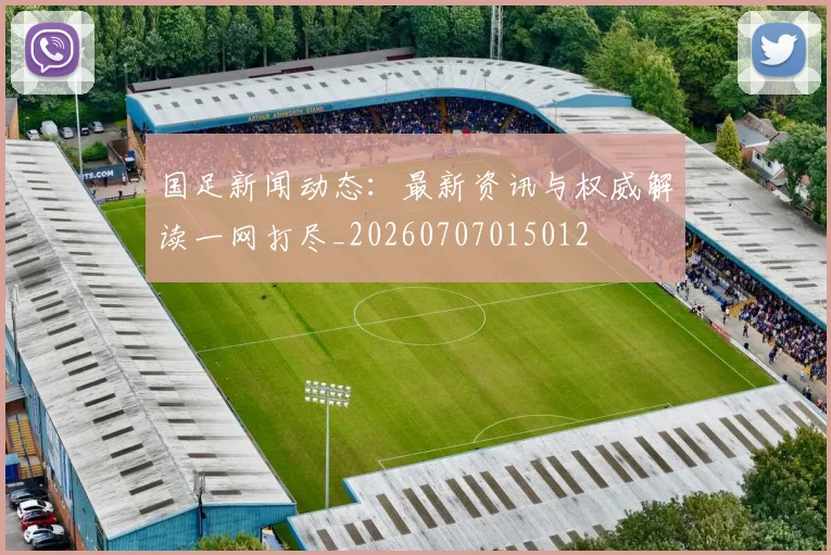 国足新闻动态：最新资讯与权威解读一网打尽_20260707015012