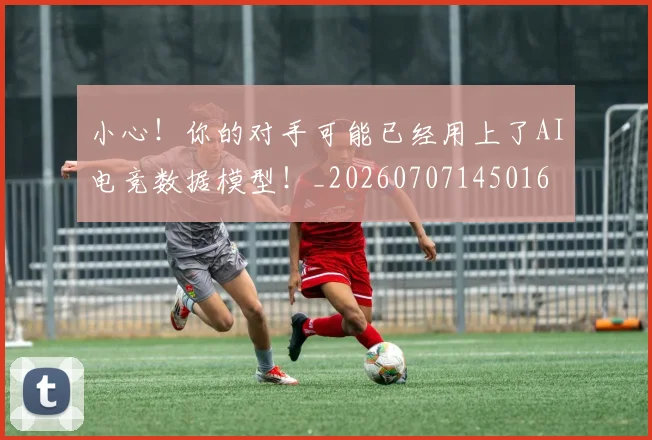 小心！你的对手可能已经用上了AI电竞数据模型！_20260707145016
