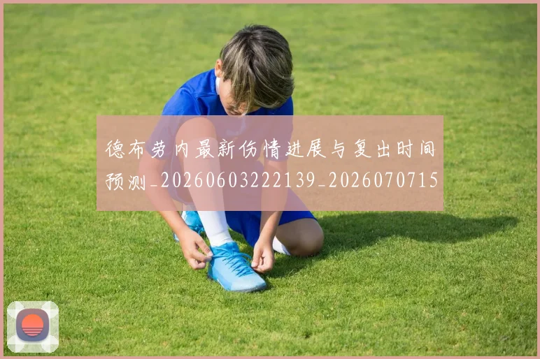德布劳内最新伤情进展与复出时间预测_20260603222139_20260707153201