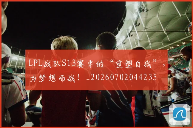 LPL战队S13赛季的“重塑自我”，为梦想而战！_20260702044235
