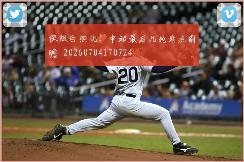 保级白热化！中超最后几轮看点前瞻_20260704170724