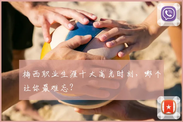 梅西职业生涯十大高光时刻，哪个让你最难忘？